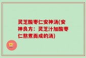 灵芝酸枣仁安神汤(安神良方：灵芝汁加酸枣仁熬煮而成的汤)