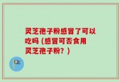 灵芝孢子粉感冒了可以吃吗 (感冒可否食用灵芝孢子粉？)