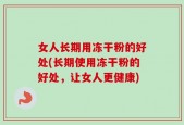 女人长期用冻干粉的好处(长期使用冻干粉的好处，让女人更健康)