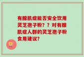 有腺肌症能否安全饮用灵芝孢子粉？？对有腺肌症人群的灵芝孢子粉食用建议？