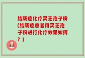 结肠癌化疗灵芝孢子粉(结肠癌患者用灵芝孢子粉进行化疗效果如何？)