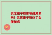 灵芝孢子粉影响雌激素吗？灵芝孢子粉吃了会便秘吗
