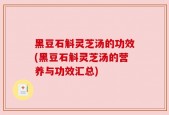 黑豆石斛灵芝汤的功效(黑豆石斛灵芝汤的营养与功效汇总)
