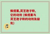 枫煜果,灵芝孢子粉,它的功效 (枫煜果与灵芝孢子粉的功效及益处)