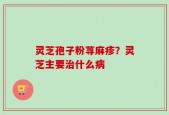 灵芝孢子粉荨麻疹？灵芝主要治什么病