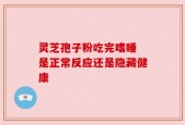 灵芝孢子粉吃完嗜睡 是正常反应还是隐藏健康