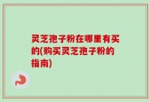 灵芝孢子粉在哪里有买的(购买灵芝孢子粉的指南)