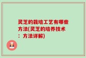 灵芝的栽培工艺有哪些方法(灵芝的培养技术：方法详解)