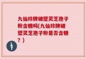 九仙珍牌破壁灵芝孢子粉含糖吗(九仙珍牌破壁灵芝孢子粉是否含糖？)