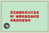 灵芝破壁机可以打豆浆吗？破壁机做出来的营养餐真的营养吗