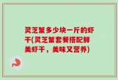 灵芝蟹多少块一斤的虾干(灵芝蟹套餐搭配鲜美虾干，美味又营养)