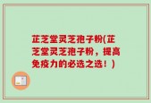 芷芝堂灵芝孢子粉(芷芝堂灵芝孢子粉，提高免疫力的必选之选！)