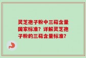 灵芝孢子粉中三萜含量国家标准？详解灵芝孢子粉的三萜含量标准？