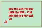 国家对灵芝孢子粉规定(国家出台规定，严格控制灵芝孢子粉产品流通)