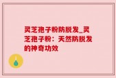 灵芝孢子粉防脱发_灵芝孢子粉：天然防脱发的神奇功效