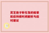 灵芝孢子粉引发的眩晕反应持续时间解析与应对建议
