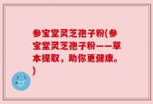 参宝堂灵芝孢子粉(参宝堂灵芝孢子粉——草本提取，助你更健康。)