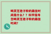 喝灵芝孢子粉的最佳时间是什么？？科学指导您喝灵芝孢子粉的最佳时间？