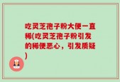吃灵芝孢子粉大便一直稀(吃灵芝孢子粉引发的稀便恶心，引发质疑)