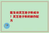 医生说灵芝孢子粉成分？灵芝孢子粉的制作配方
