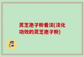 灵芝孢子粉看淡(淡化功效的灵芝孢子粉)
