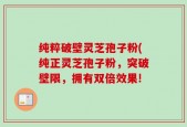 纯粹破壁灵芝孢子粉(纯正灵芝孢子粉，突破壁限，拥有双倍效果!