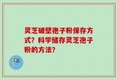 灵芝破壁孢子粉保存方式？科学储存灵芝孢子粉的方法？