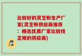 比较好的灵芝粉生产厂家(灵芝粉供应商推荐：精选优质厂家比较找正规的供应商)