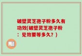 破壁灵芝孢子粉多久有功效(破壁灵芝孢子粉：见效要等多久？)