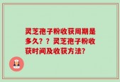 灵芝孢子粉收获周期是多久？？灵芝孢子粉收获时间及收获方法？