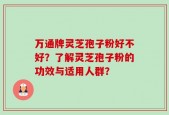 万通牌灵芝孢子粉好不好？了解灵芝孢子粉的功效与适用人群？