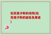 松花孢子粉的功效(松花孢子粉的益处及用途)