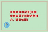 长期食用肉灵芝(长期食用肉灵芝可促进免疫力，调节体质)