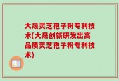 大晟灵芝孢子粉专利技术(大晟创新研发出高品质灵芝孢子粉专利技术)