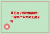 灵芝孢子粉种植面积？一亩地产多少灵芝孢子粉