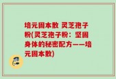 培元固本散 灵芝孢子粉(灵芝孢子粉：坚固身体的秘密配方——培元固本散)