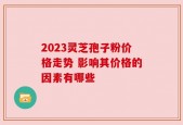 2023灵芝孢子粉价格走势 影响其价格的因素有哪些