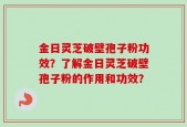 金日灵芝破壁孢子粉功效？了解金日灵芝破壁孢子粉的作用和功效？