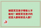 破壁灵芝孢子哪些人不能吃？破壁灵芝孢子的适宜人群和禁忌人群？