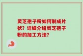 灵芝孢子粉如何制成片状？详细介绍灵芝孢子粉的加工方法？