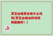 灵芝山楂煲水有什么功效(灵芝山楂水的功效彻底解析！)