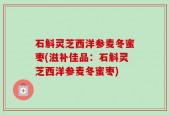 石斛灵芝西洋参麦冬蜜枣(滋补佳品：石斛灵芝西洋参麦冬蜜枣)