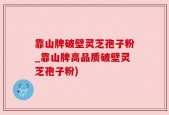 靠山牌破壁灵芝孢子粉_靠山牌高品质破壁灵芝孢子粉)