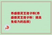 养盛德灵芝孢子粉(养盛德灵芝孢子粉：提高免疫力的选择)
