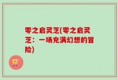 零之启灵芝(零之启灵芝：一场充满幻想的冒险)