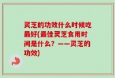 灵芝的功效什么时候吃最好(最佳灵芝食用时间是什么？——灵芝的功效)