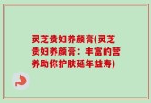 灵芝贵妇养颜膏(灵芝贵妇养颜膏：丰富的营养助你护肤延年益寿)
