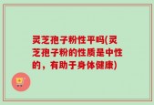 灵芝孢子粉性平吗(灵芝孢子粉的性质是中性的，有助于身体健康)