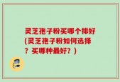 灵芝孢子粉买哪个排好(灵芝孢子粉如何选择？买哪种最好？)