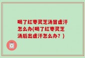 喝了红枣灵芝汤冒虚汗怎么办(喝了红枣灵芝汤后出虚汗怎么办？)